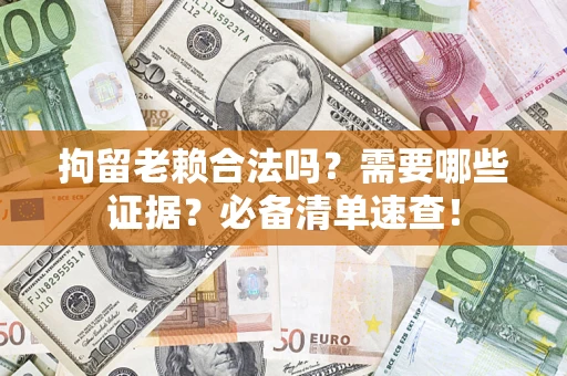 武汉拘留老赖合法吗？需要哪些证据？必备清单速查！
